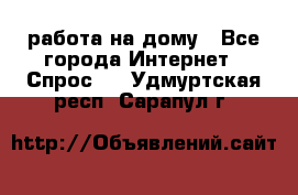 работа на дому - Все города Интернет » Спрос   . Удмуртская респ.,Сарапул г.